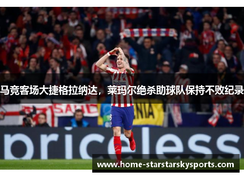 马竞客场大捷格拉纳达，莱玛尔绝杀助球队保持不败纪录